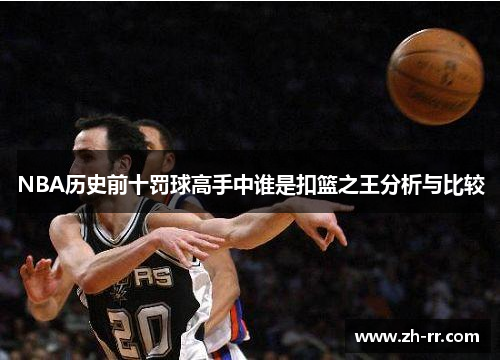 NBA历史前十罚球高手中谁是扣篮之王分析与比较 NBA历史前十罚球高手中谁是扣篮之王分析与比较