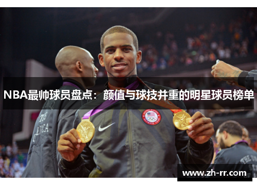 NBA最帅球员盘点:颜值与球技并重的明星球员榜单 NBA最帅球员盘点:颜值与球技并重的明星球员榜单