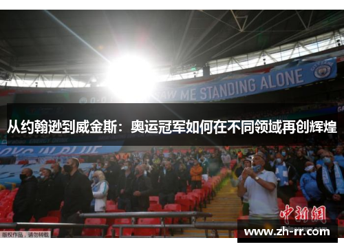 从约翰逊到威金斯：奥运冠军如何在不同领域再创辉煌