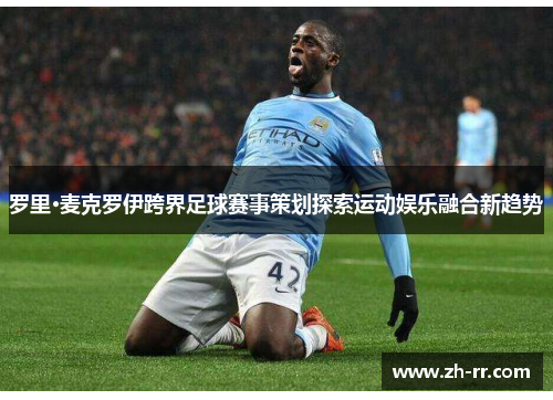 罗里·麦克罗伊跨界足球赛事策划探索运动娱乐融合新趋势