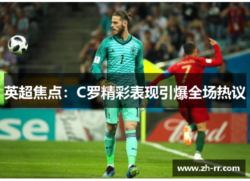 英超焦点:C罗精彩表现引爆全场热议 英超焦点:C罗精彩表现引爆全场热议