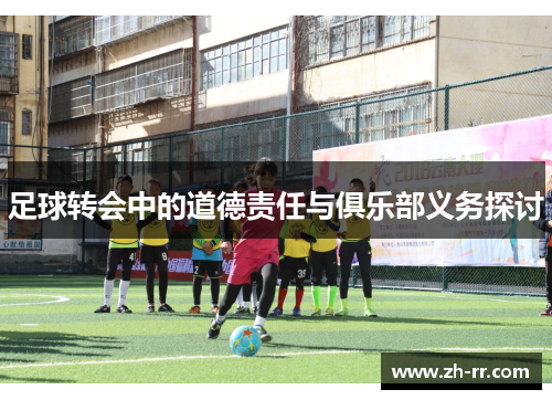 足球转会中的道德责任与俱乐部义务探讨 足球转会中的道德责任与俱乐部义务探讨
