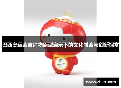 巴西奥运会吉祥物原型启示下的文化融合与创新探索 巴西奥运会吉祥物原型启示下的文化融合与创新探索