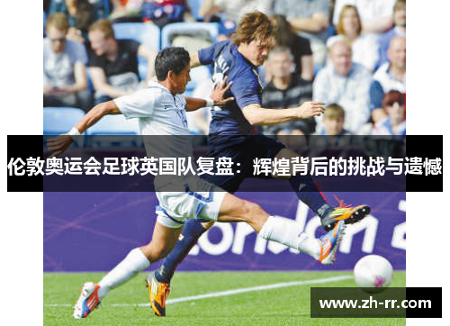 伦敦奥运会足球英国队复盘:辉煌背后的挑战与遗憾 伦敦奥运会足球英国队复盘:辉煌背后的挑战与遗憾