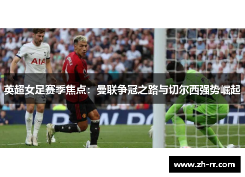 英超女足赛季焦点：曼联争冠之路与切尔西强势崛起