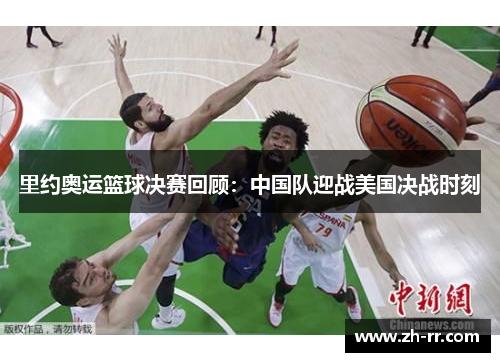 里约奥运篮球决赛回顾：中国队迎战美国决战时刻